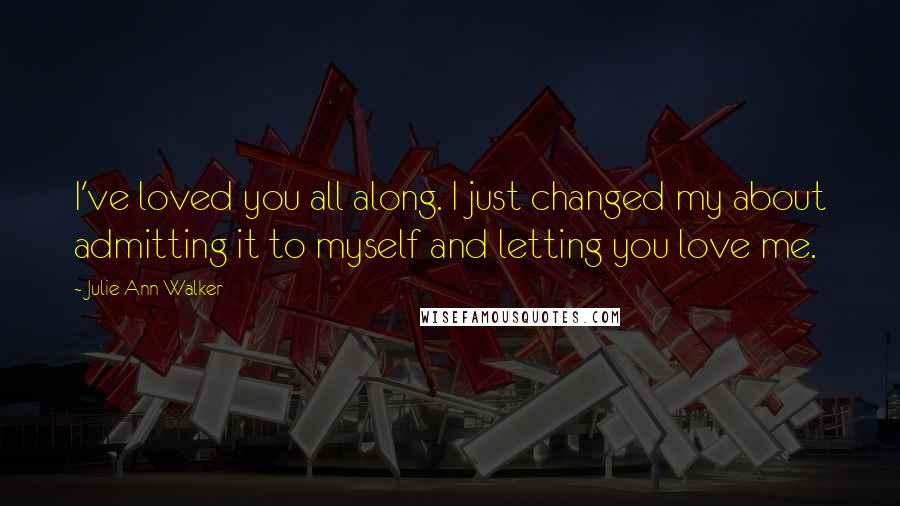 Julie Ann Walker Quotes: I've loved you all along. I just changed my about admitting it to myself and letting you love me.