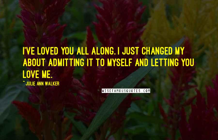 Julie Ann Walker Quotes: I've loved you all along. I just changed my about admitting it to myself and letting you love me.