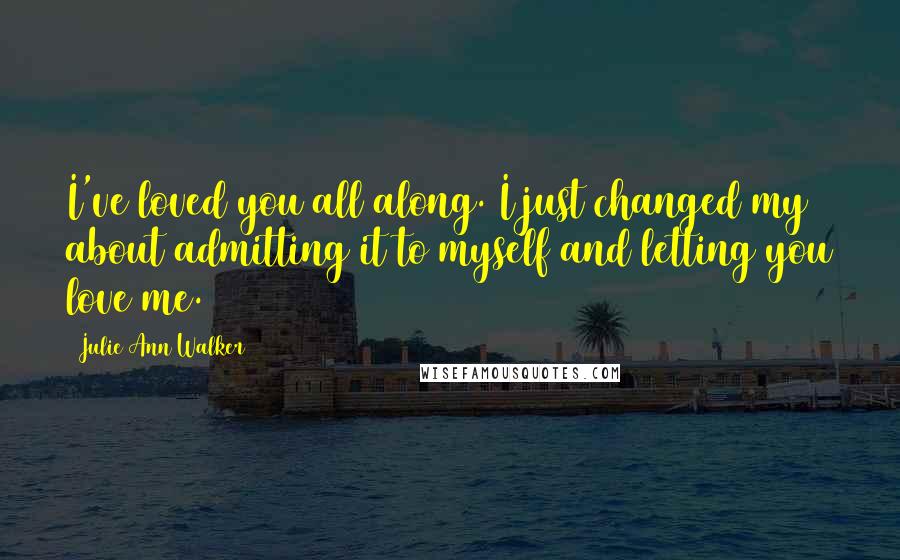 Julie Ann Walker Quotes: I've loved you all along. I just changed my about admitting it to myself and letting you love me.