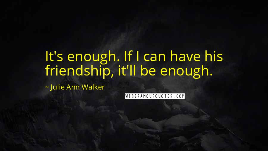 Julie Ann Walker Quotes: It's enough. If I can have his friendship, it'll be enough.