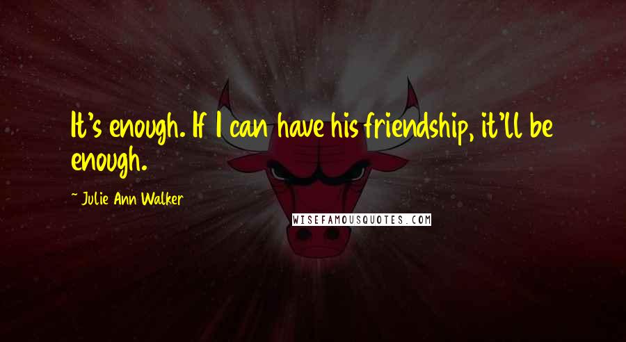 Julie Ann Walker Quotes: It's enough. If I can have his friendship, it'll be enough.