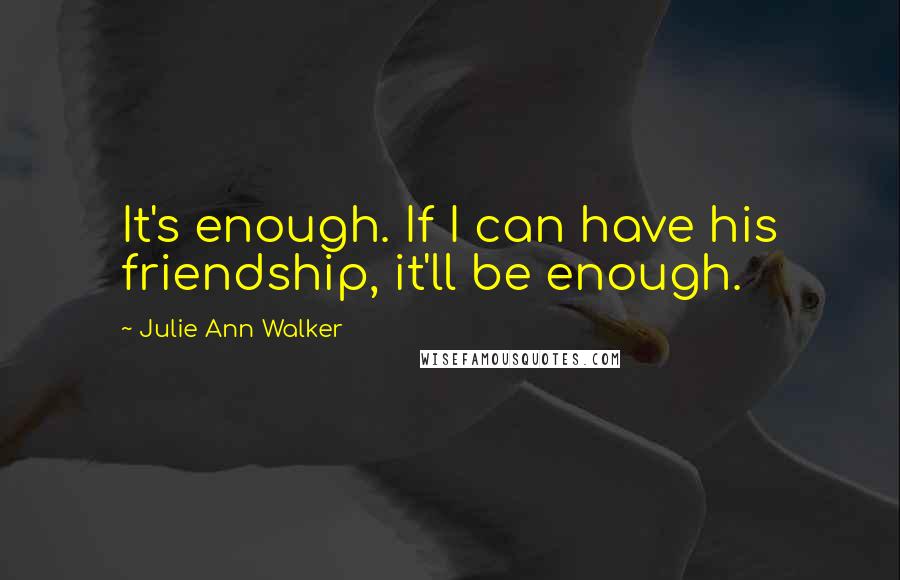 Julie Ann Walker Quotes: It's enough. If I can have his friendship, it'll be enough.