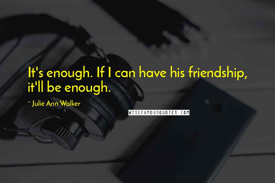 Julie Ann Walker Quotes: It's enough. If I can have his friendship, it'll be enough.