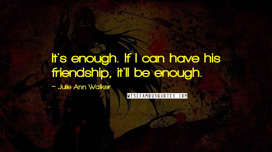 Julie Ann Walker Quotes: It's enough. If I can have his friendship, it'll be enough.