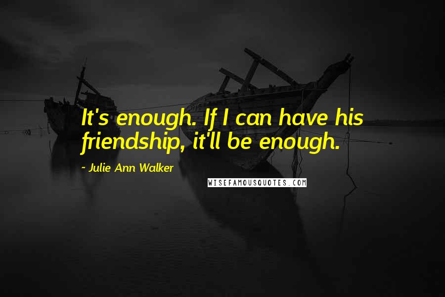 Julie Ann Walker Quotes: It's enough. If I can have his friendship, it'll be enough.