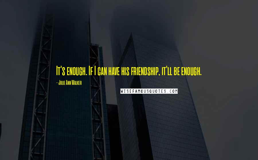 Julie Ann Walker Quotes: It's enough. If I can have his friendship, it'll be enough.