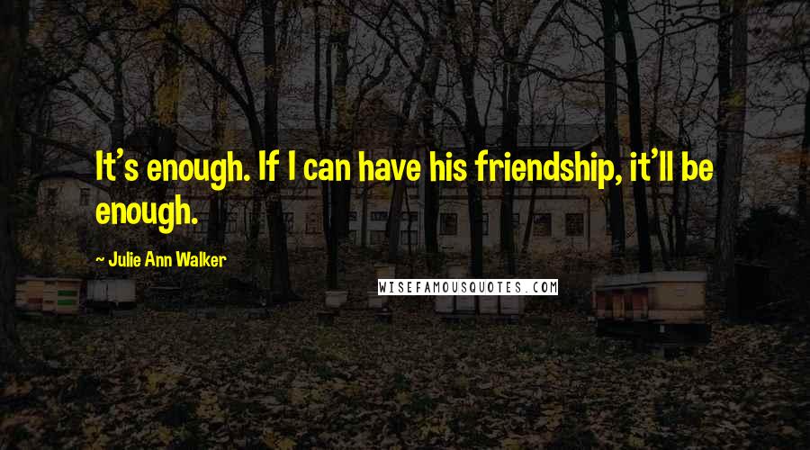 Julie Ann Walker Quotes: It's enough. If I can have his friendship, it'll be enough.