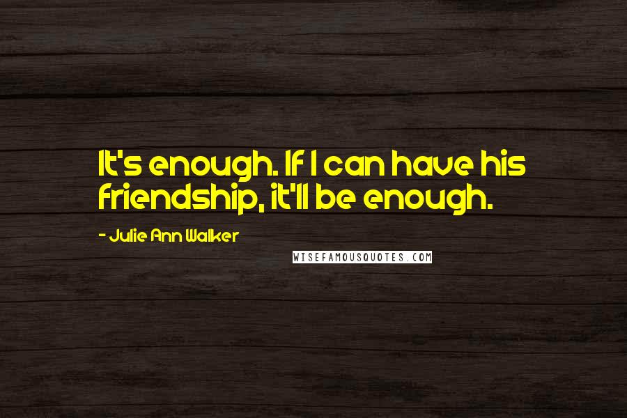 Julie Ann Walker Quotes: It's enough. If I can have his friendship, it'll be enough.