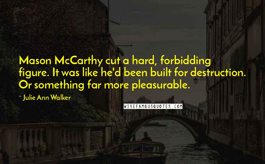 Julie Ann Walker Quotes: Mason McCarthy cut a hard, forbidding figure. It was like he'd been built for destruction. Or something far more pleasurable.