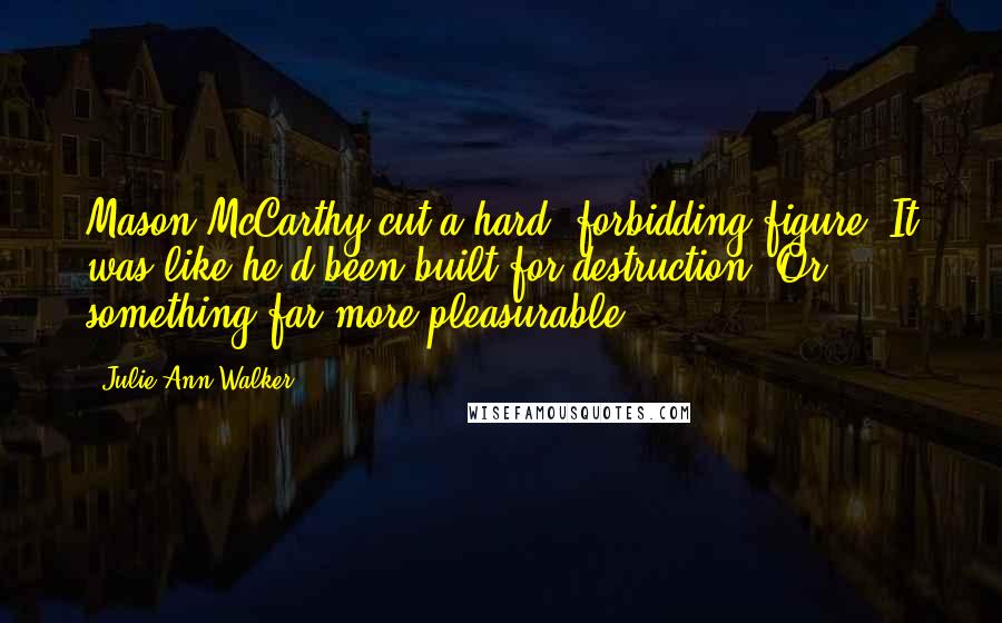 Julie Ann Walker Quotes: Mason McCarthy cut a hard, forbidding figure. It was like he'd been built for destruction. Or something far more pleasurable.