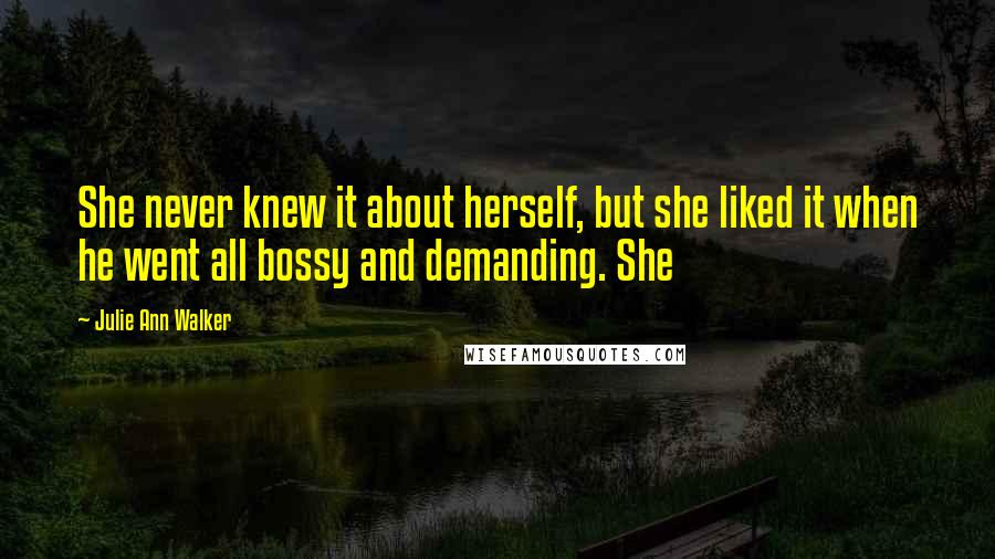 Julie Ann Walker Quotes: She never knew it about herself, but she liked it when he went all bossy and demanding. She