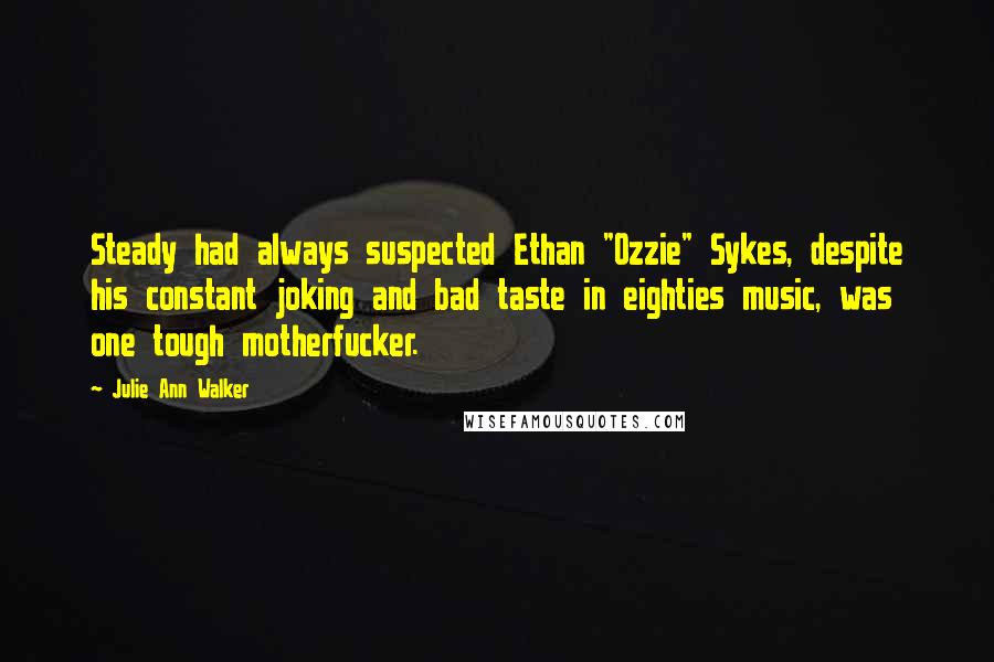 Julie Ann Walker Quotes: Steady had always suspected Ethan "Ozzie" Sykes, despite his constant joking and bad taste in eighties music, was one tough motherfucker.