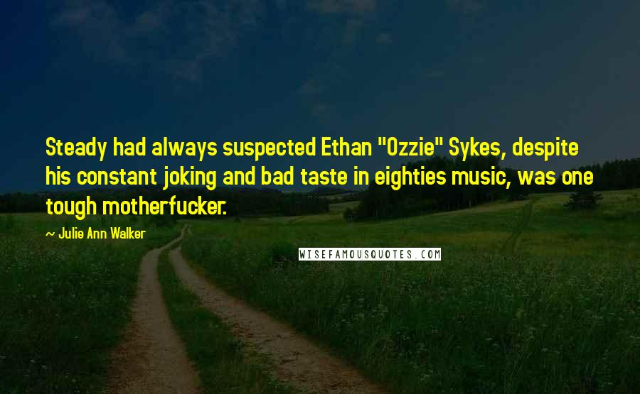 Julie Ann Walker Quotes: Steady had always suspected Ethan "Ozzie" Sykes, despite his constant joking and bad taste in eighties music, was one tough motherfucker.
