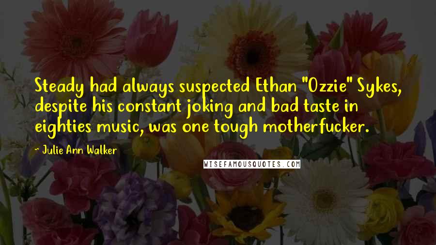 Julie Ann Walker Quotes: Steady had always suspected Ethan "Ozzie" Sykes, despite his constant joking and bad taste in eighties music, was one tough motherfucker.