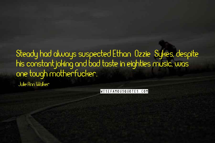 Julie Ann Walker Quotes: Steady had always suspected Ethan "Ozzie" Sykes, despite his constant joking and bad taste in eighties music, was one tough motherfucker.