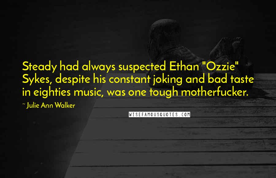 Julie Ann Walker Quotes: Steady had always suspected Ethan "Ozzie" Sykes, despite his constant joking and bad taste in eighties music, was one tough motherfucker.