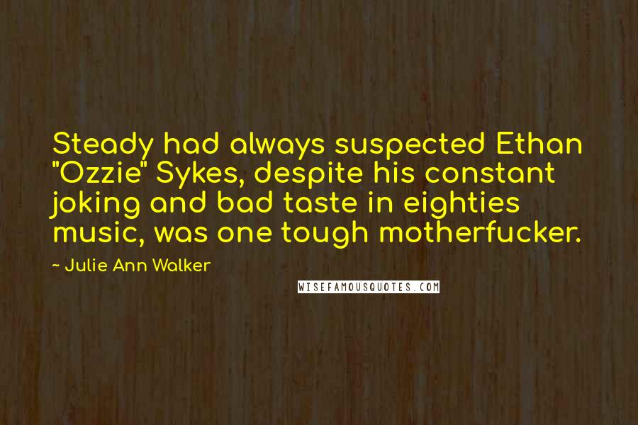 Julie Ann Walker Quotes: Steady had always suspected Ethan "Ozzie" Sykes, despite his constant joking and bad taste in eighties music, was one tough motherfucker.