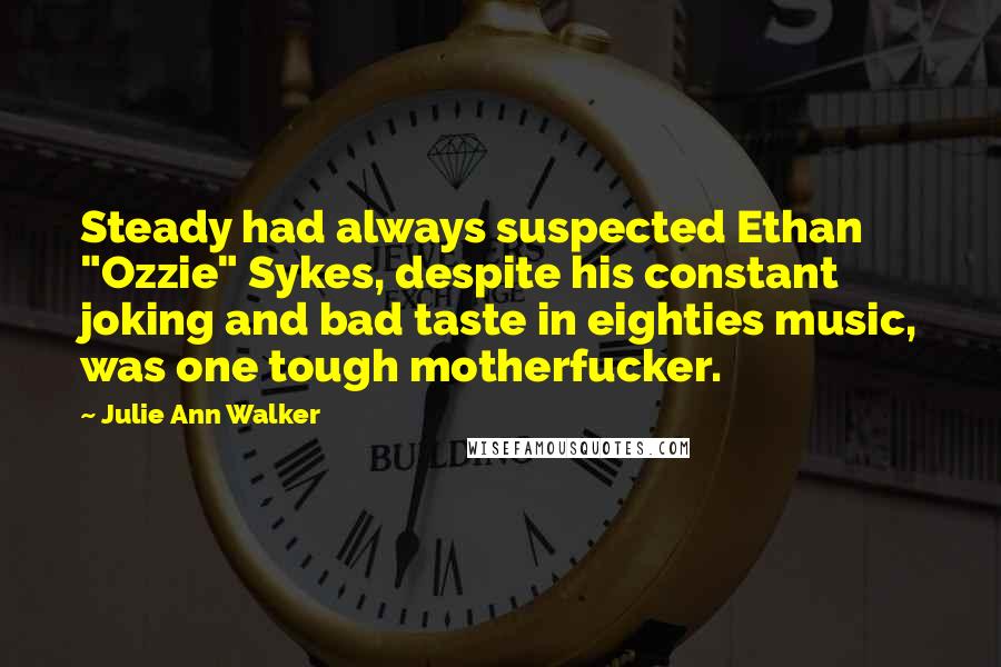 Julie Ann Walker Quotes: Steady had always suspected Ethan "Ozzie" Sykes, despite his constant joking and bad taste in eighties music, was one tough motherfucker.