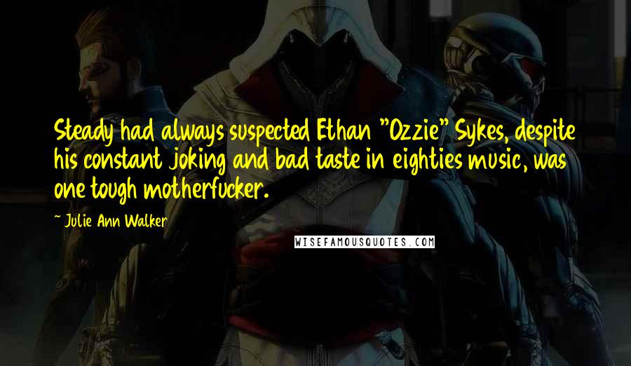 Julie Ann Walker Quotes: Steady had always suspected Ethan "Ozzie" Sykes, despite his constant joking and bad taste in eighties music, was one tough motherfucker.