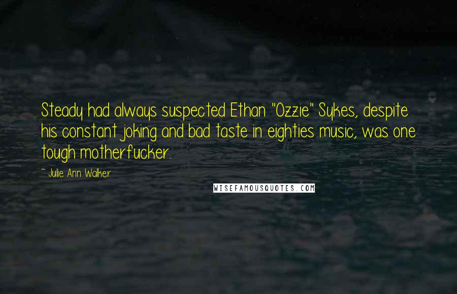 Julie Ann Walker Quotes: Steady had always suspected Ethan "Ozzie" Sykes, despite his constant joking and bad taste in eighties music, was one tough motherfucker.