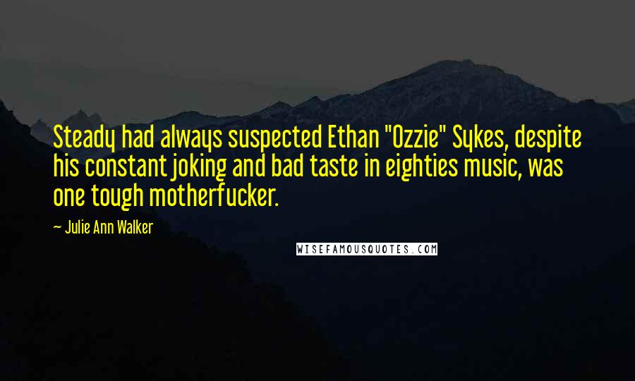 Julie Ann Walker Quotes: Steady had always suspected Ethan "Ozzie" Sykes, despite his constant joking and bad taste in eighties music, was one tough motherfucker.