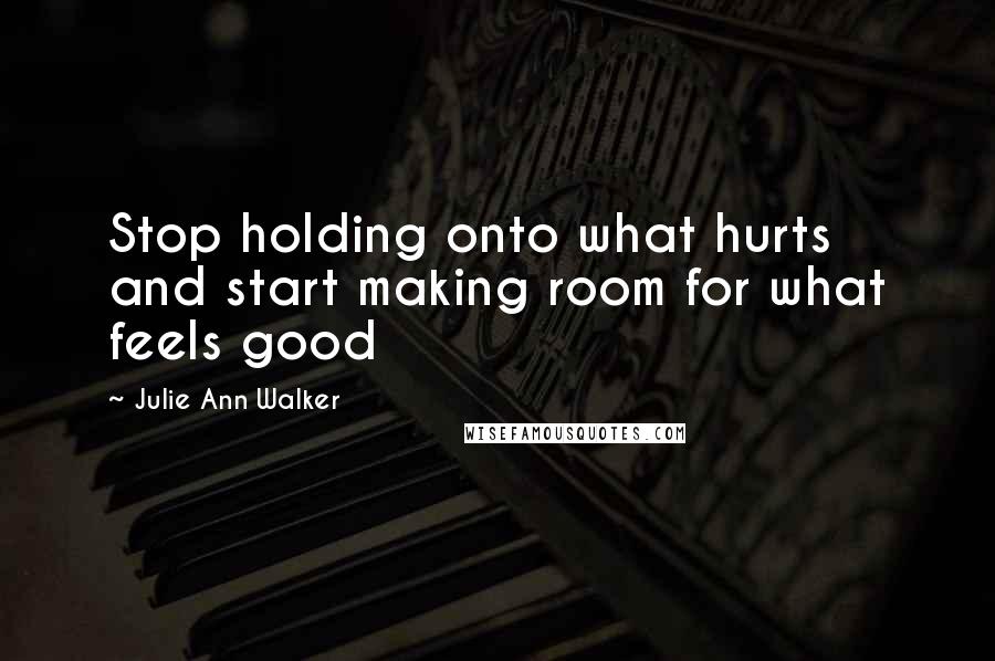 Julie Ann Walker Quotes: Stop holding onto what hurts and start making room for what feels good
