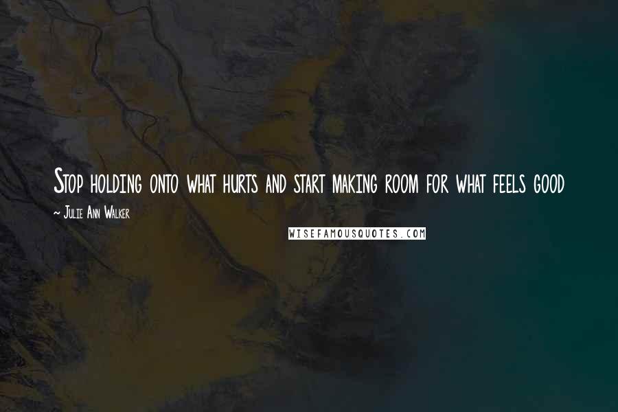 Julie Ann Walker Quotes: Stop holding onto what hurts and start making room for what feels good