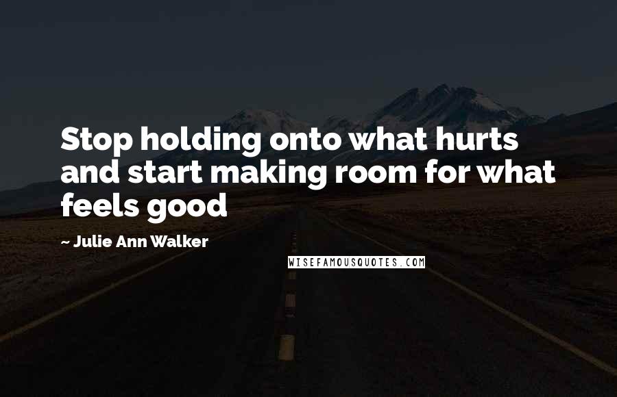 Julie Ann Walker Quotes: Stop holding onto what hurts and start making room for what feels good