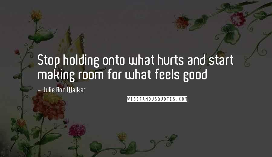 Julie Ann Walker Quotes: Stop holding onto what hurts and start making room for what feels good