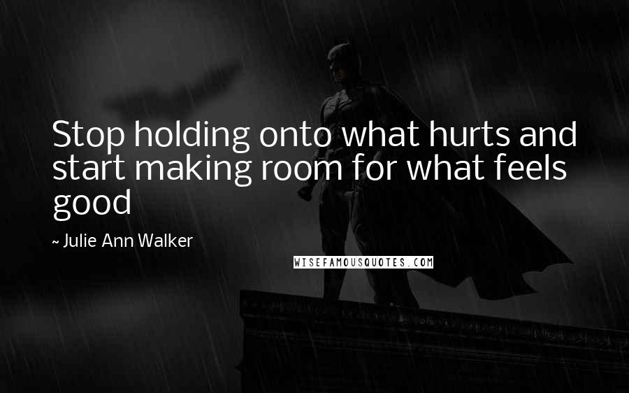Julie Ann Walker Quotes: Stop holding onto what hurts and start making room for what feels good