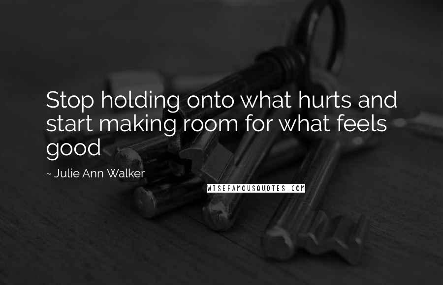 Julie Ann Walker Quotes: Stop holding onto what hurts and start making room for what feels good
