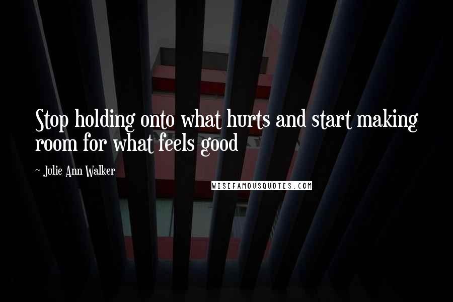 Julie Ann Walker Quotes: Stop holding onto what hurts and start making room for what feels good