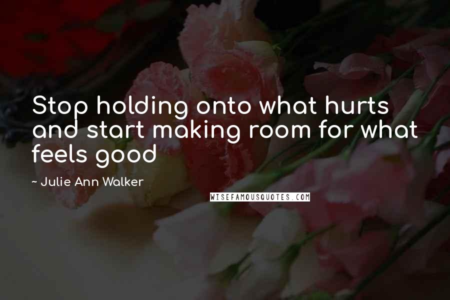 Julie Ann Walker Quotes: Stop holding onto what hurts and start making room for what feels good