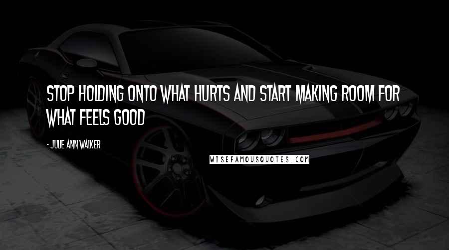 Julie Ann Walker Quotes: Stop holding onto what hurts and start making room for what feels good