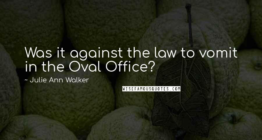 Julie Ann Walker Quotes: Was it against the law to vomit in the Oval Office?