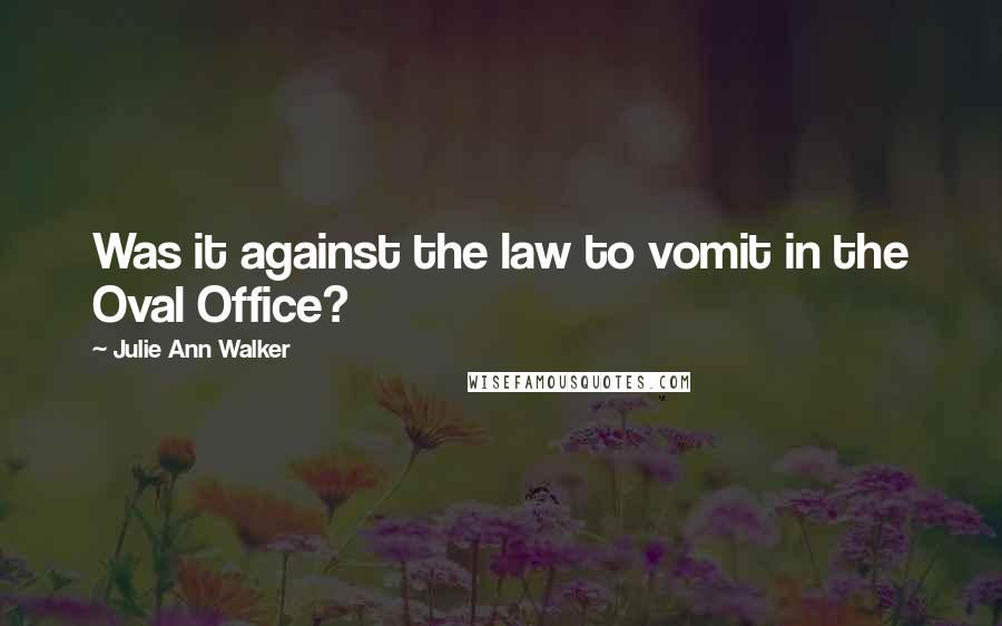 Julie Ann Walker Quotes: Was it against the law to vomit in the Oval Office?