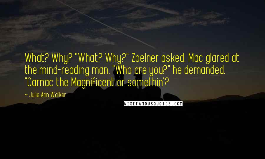 Julie Ann Walker Quotes: What? Why? "What? Why?" Zoelner asked. Mac glared at the mind-reading man. "Who are you?" he demanded. "Carnac the Magnificent or somethin'?