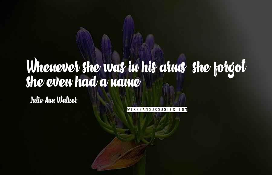 Julie Ann Walker Quotes: Whenever she was in his arms, she forgot she even had a name.