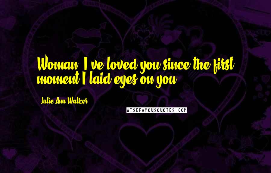 Julie Ann Walker Quotes: Woman, I've loved you since the first moment I laid eyes on you.