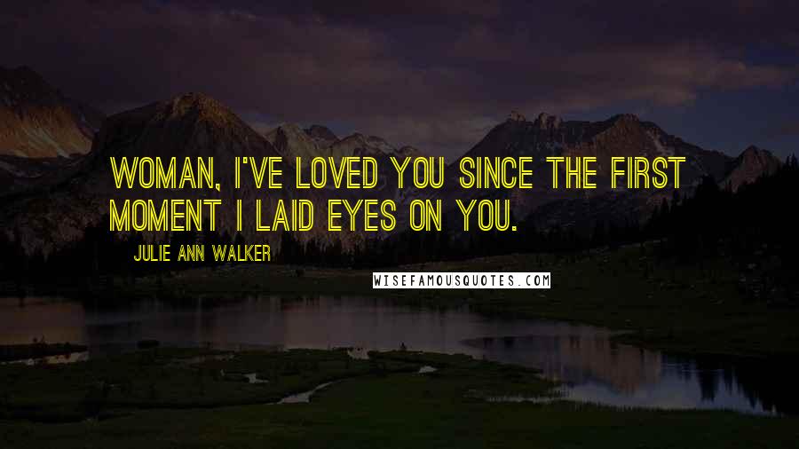 Julie Ann Walker Quotes: Woman, I've loved you since the first moment I laid eyes on you.