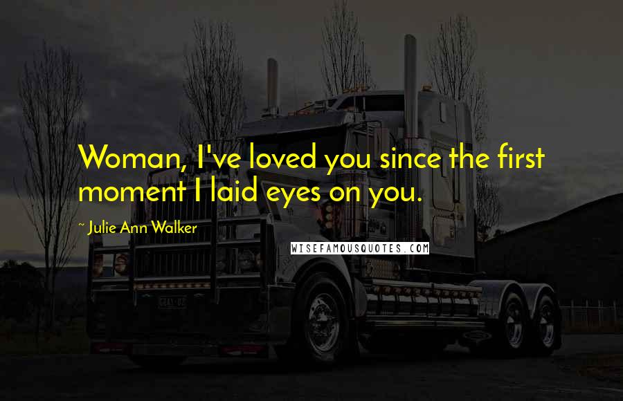 Julie Ann Walker Quotes: Woman, I've loved you since the first moment I laid eyes on you.