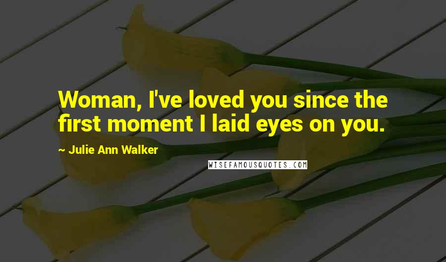 Julie Ann Walker Quotes: Woman, I've loved you since the first moment I laid eyes on you.