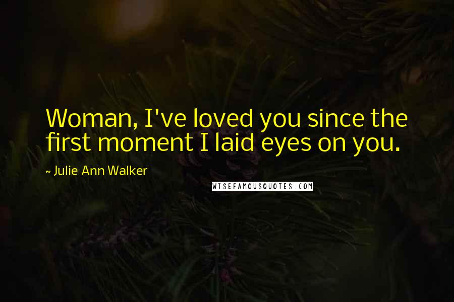 Julie Ann Walker Quotes: Woman, I've loved you since the first moment I laid eyes on you.