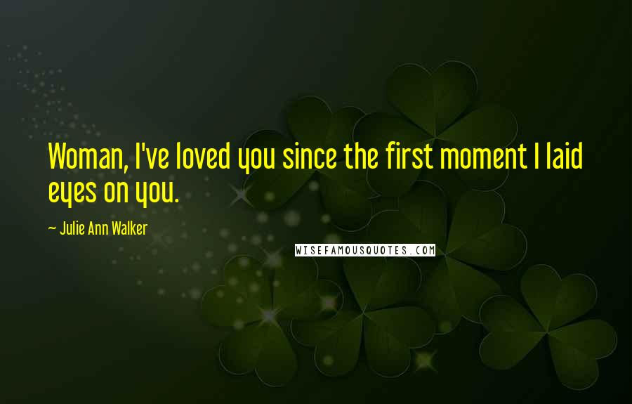 Julie Ann Walker Quotes: Woman, I've loved you since the first moment I laid eyes on you.