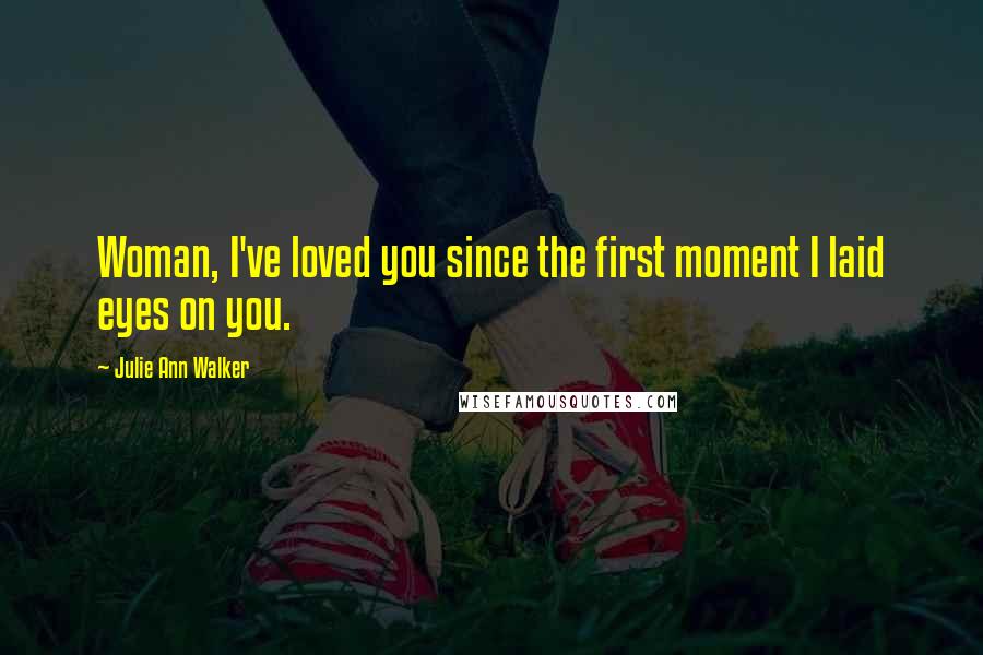 Julie Ann Walker Quotes: Woman, I've loved you since the first moment I laid eyes on you.