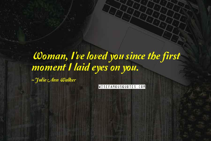 Julie Ann Walker Quotes: Woman, I've loved you since the first moment I laid eyes on you.