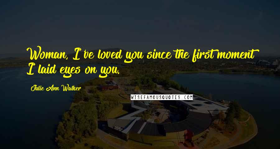 Julie Ann Walker Quotes: Woman, I've loved you since the first moment I laid eyes on you.