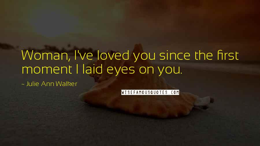 Julie Ann Walker Quotes: Woman, I've loved you since the first moment I laid eyes on you.