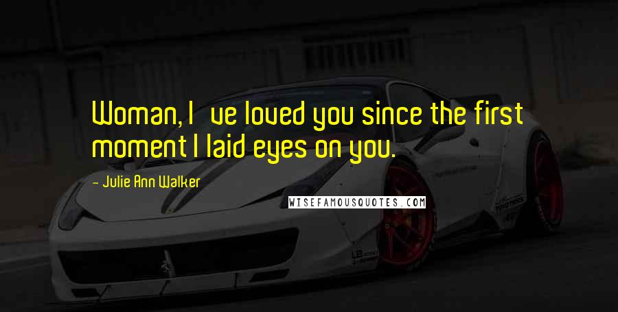 Julie Ann Walker Quotes: Woman, I've loved you since the first moment I laid eyes on you.