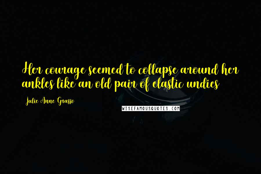 Julie Anne Grasso Quotes: Her courage seemed to collapse around her ankles like an old pair of elastic undies